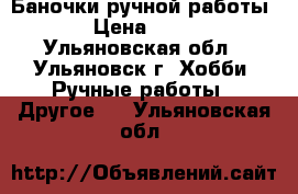 Баночки ручной работы. › Цена ­ 250 - Ульяновская обл., Ульяновск г. Хобби. Ручные работы » Другое   . Ульяновская обл.